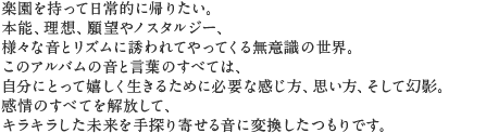 2017年12月代々木Zher the ZOOでのライヴ録音。レコーディングメンバー6人による最新アルバム「惑星にて」の他、1990年代、Psychodelicious初期の楽曲、「暗闇の森を抜けて」、「冷たい雨」他を収録。全10曲。